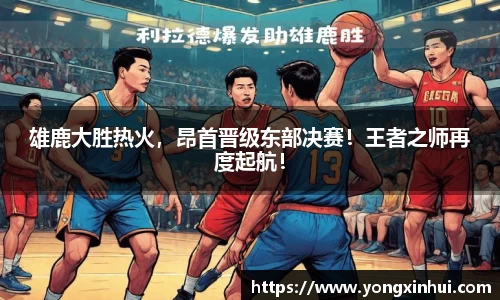 雄鹿大胜热火，昂首晋级东部决赛！王者之师再度起航！