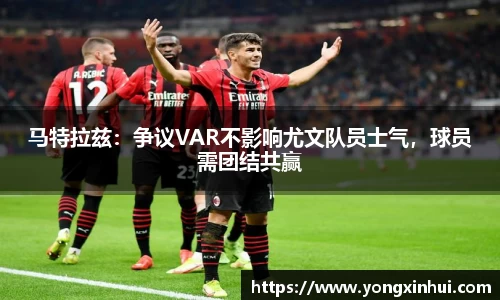 马特拉兹：争议VAR不影响尤文队员士气，球员需团结共赢