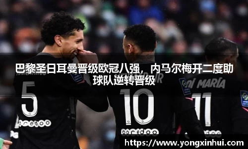巴黎圣日耳曼晋级欧冠八强，内马尔梅开二度助球队逆转晋级