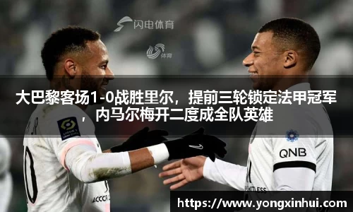 大巴黎客场1-0战胜里尔，提前三轮锁定法甲冠军，内马尔梅开二度成全队英雄