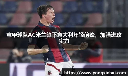 意甲球队AC米兰签下意大利年轻前锋，加强进攻实力
