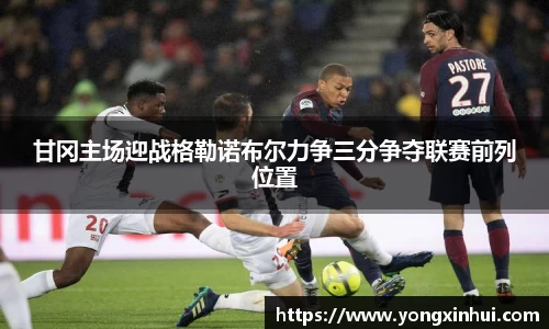 甘冈主场迎战格勒诺布尔力争三分争夺联赛前列位置