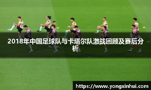 2018年中国足球队与卡塔尔队激战回顾及赛后分析