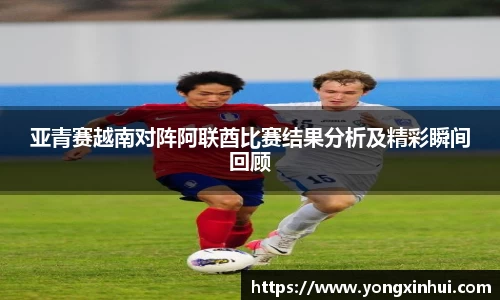 亚青赛越南对阵阿联酋比赛结果分析及精彩瞬间回顾