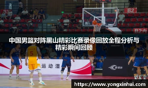 中国男篮对阵黑山精彩比赛录像回放全程分析与精彩瞬间回顾
