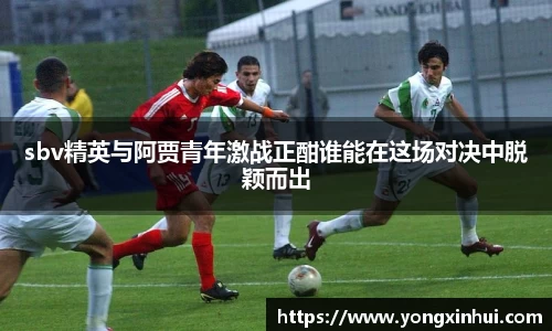 sbv精英与阿贾青年激战正酣谁能在这场对决中脱颖而出