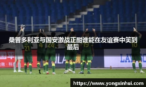 桑普多利亚与国安激战正酣谁能在友谊赛中笑到最后