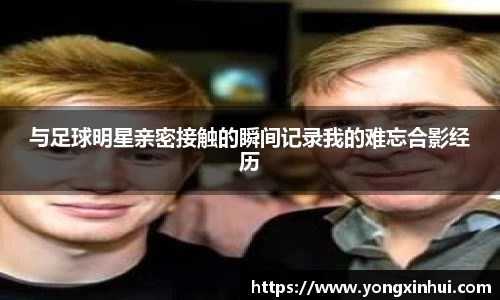 与足球明星亲密接触的瞬间记录我的难忘合影经历