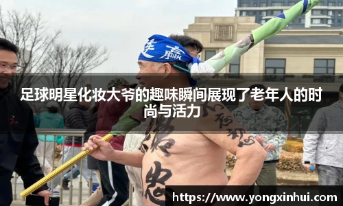 足球明星化妆大爷的趣味瞬间展现了老年人的时尚与活力