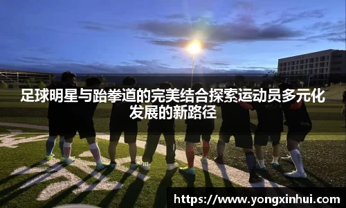 足球明星与跆拳道的完美结合探索运动员多元化发展的新路径