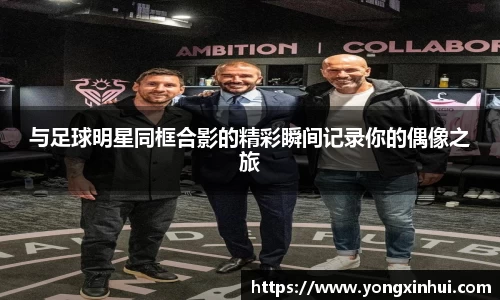与足球明星同框合影的精彩瞬间记录你的偶像之旅
