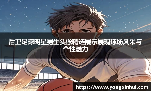 后卫足球明星男生头像精选展示展现球场风采与个性魅力