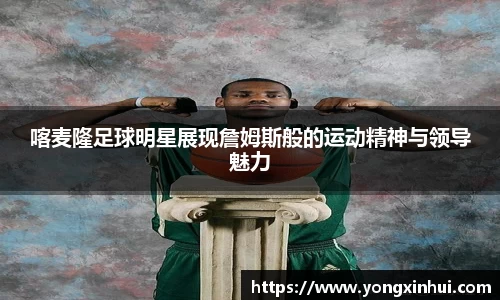 喀麦隆足球明星展现詹姆斯般的运动精神与领导魅力