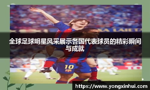 全球足球明星风采展示各国代表球员的精彩瞬间与成就