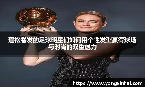 蓬松卷发的足球明星们如何用个性发型赢得球场与时尚的双重魅力