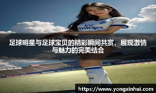 足球明星与足球宝贝的精彩瞬间共赏，展现激情与魅力的完美结合