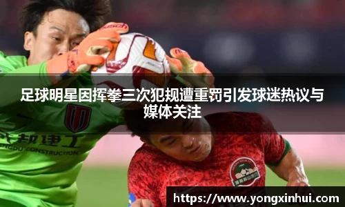 足球明星因挥拳三次犯规遭重罚引发球迷热议与媒体关注