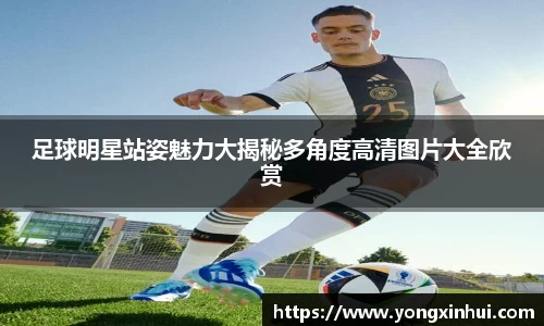 足球明星站姿魅力大揭秘多角度高清图片大全欣赏